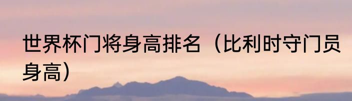 世界杯门将身高排名（比利时守门员身高）