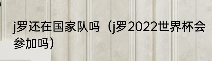 j罗还在国家队吗（j罗2022世界杯会参加吗）