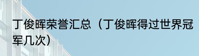 丁俊晖荣誉汇总（丁俊晖得过世界冠军几次）