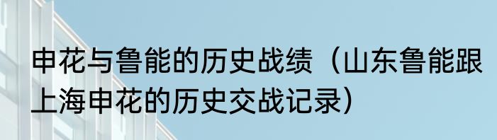 申花与鲁能的历史战绩（山东鲁能跟上海申花的历史交战记录）