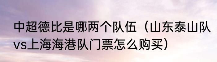 中超德比是哪两个队伍（山东泰山队vs上海海港队门票怎么购买）