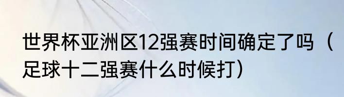 世界杯亚洲区12强赛时间确定了吗（足球十二强赛什么时候打）
