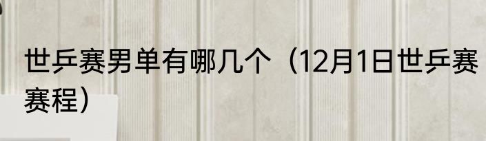 世乒赛男单有哪几个（12月1日世乒赛赛程）