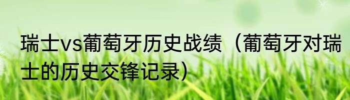 瑞士vs葡萄牙历史战绩（葡萄牙对瑞士的历史交锋记录）