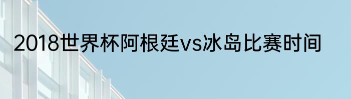 2018世界杯阿根廷vs冰岛比赛时间