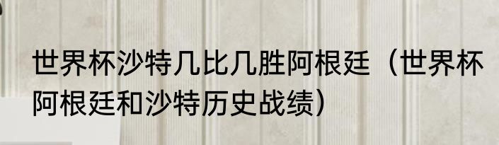 世界杯沙特几比几胜阿根廷（世界杯阿根廷和沙特历史战绩）