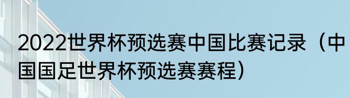 2022世界杯预选赛中国比赛记录（中国国足世界杯预选赛赛程）
