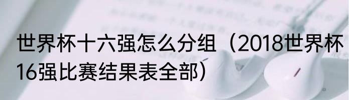 世界杯十六强怎么分组（2018世界杯16强比赛结果表全部）
