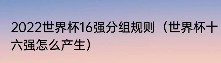 2022世界杯16强分组规则（世界杯十六强怎么产生）