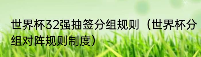 世界杯32强抽签分组规则（世界杯分组对阵规则制度）