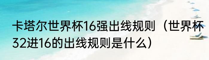 卡塔尔世界杯16强出线规则（世界杯32进16的出线规则是什么）
