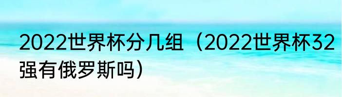 2022世界杯分几组（2022世界杯32强有俄罗斯吗）