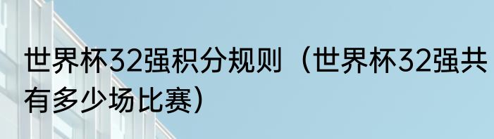 世界杯32强积分规则（世界杯32强共有多少场比赛）