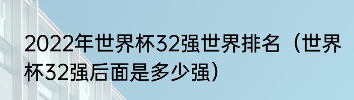 2022年世界杯32强世界排名（世界杯32强后面是多少强）