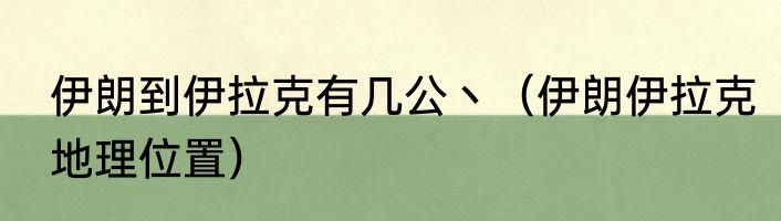 伊朗到伊拉克有几公丶（伊朗伊拉克地理位置）