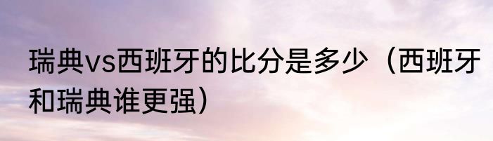 瑞典vs西班牙的比分是多少（西班牙和瑞典谁更强）