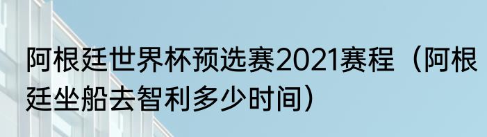 阿根廷世界杯预选赛2021赛程（阿根廷坐船去智利多少时间）