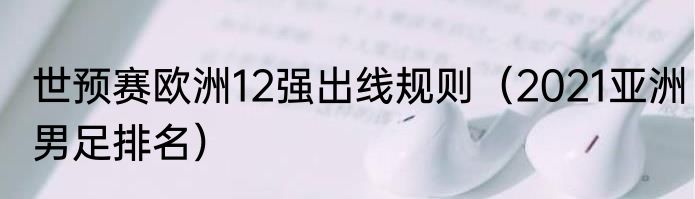 世预赛欧洲12强出线规则（2021亚洲男足排名）