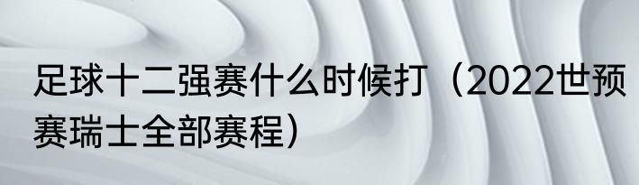 足球十二强赛什么时候打（2022世预赛瑞士全部赛程）
