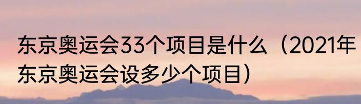 东京奥运会33个项目是什么（2021年东京奥运会设多少个项目）