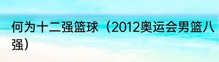 何为十二强篮球（2012奥运会男篮八强）