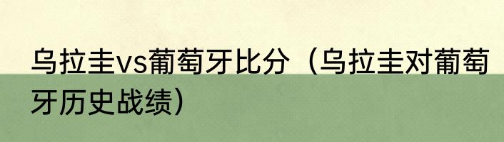 乌拉圭vs葡萄牙比分（乌拉圭对葡萄牙历史战绩）