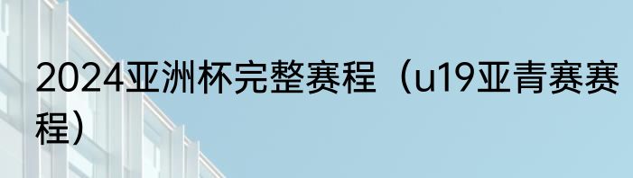 2024亚洲杯完整赛程（u19亚青赛赛程）