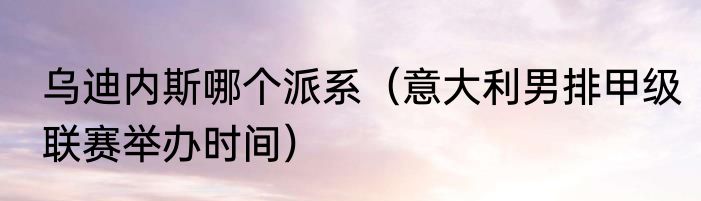 乌迪内斯哪个派系（意大利男排甲级联赛举办时间）