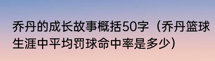 乔丹的成长故事概括50字（乔丹篮球生涯中平均罚球命中率是多少）