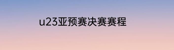 u23亚预赛决赛赛程