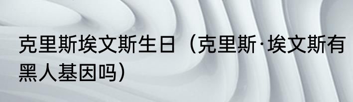 克里斯埃文斯生日（克里斯·埃文斯有黑人基因吗）
