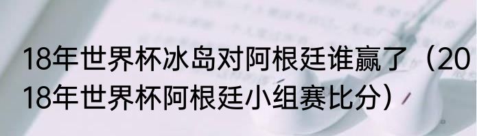 18年世界杯冰岛对阿根廷谁赢了（2018年世界杯阿根廷小组赛比分）