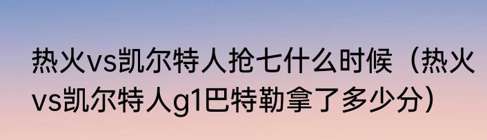 热火vs凯尔特人抢七什么时候（热火vs凯尔特人g1巴特勒拿了多少分）