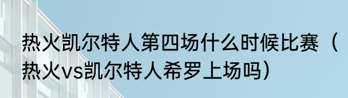 热火凯尔特人第四场什么时候比赛（热火vs凯尔特人希罗上场吗）