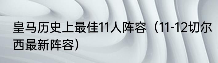 皇马历史上最佳11人阵容（11-12切尔西最新阵容）