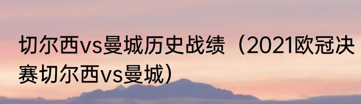 切尔西vs曼城历史战绩（2021欧冠决赛切尔西vs曼城）