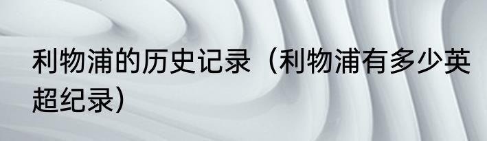 利物浦的历史记录（利物浦有多少英超纪录）