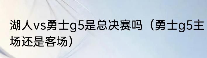 湖人vs勇士g5是总决赛吗（勇士g5主场还是客场）