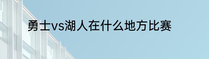 勇士vs湖人在什么地方比赛