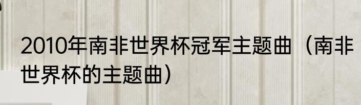 2010年南非世界杯冠军主题曲（南非世界杯的主题曲）