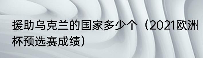 援助乌克兰的国家多少个（2021欧洲杯预选赛成绩）