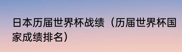 日本历届世界杯战绩（历届世界杯国家成绩排名）