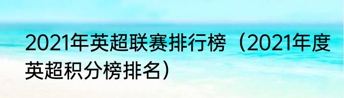 2021年英超联赛排行榜（2021年度英超积分榜排名）