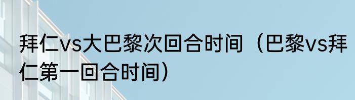 拜仁vs大巴黎次回合时间（巴黎vs拜仁第一回合时间）