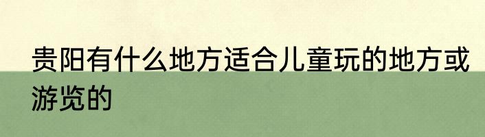 贵阳有什么地方适合儿童玩的地方或游览的