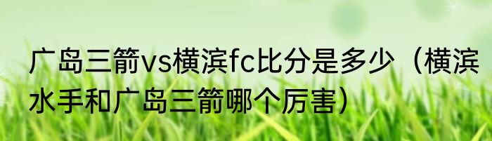 广岛三箭vs横滨fc比分是多少（横滨水手和广岛三箭哪个厉害）
