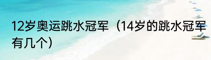 12岁奥运跳水冠军（14岁的跳水冠军有几个）
