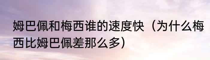 姆巴佩和梅西谁的速度快（为什么梅西比姆巴佩差那么多）