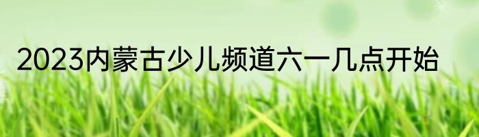 2023内蒙古少儿频道六一几点开始