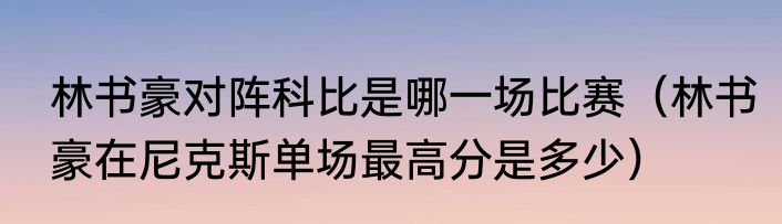 林书豪对阵科比是哪一场比赛（林书豪在尼克斯单场最高分是多少）